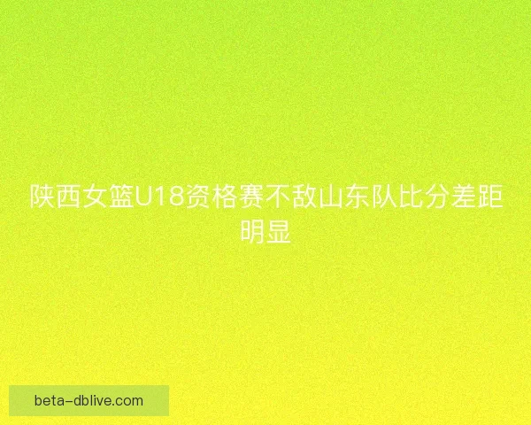 陕西女篮U18资格赛不敌山东队比分差距明显 陕西女篮U18资格赛不敌山东队比分差距明显