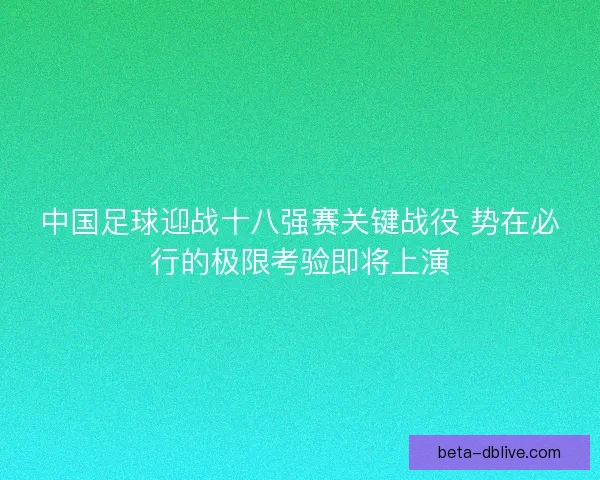 中国足球迎战十八强赛关键战役 势在必行的极限考验即将上演 中国足球迎战十八强赛关键战役 势在必行的极限考验即将上演