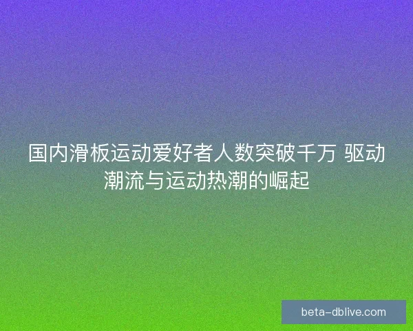 国内滑板运动爱好者人数突破千万 驱动潮流与运动热潮的崛起