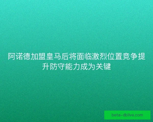 阿诺德加盟皇马后将面临激烈位置竞争提升防守能力成为关键 阿诺德加盟皇马后将面临激烈位置竞争提升防守能力成为关键