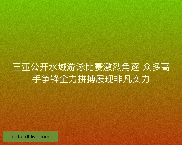 三亚公开水域游泳比赛激烈角逐 众多高手争锋全力拼搏展现非凡实力 三亚公开水域游泳比赛激烈角逐 众多高手争锋全力拼搏展现非凡实力