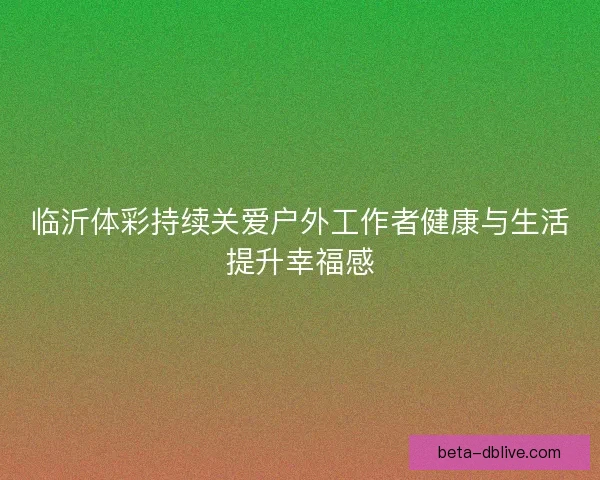 临沂体彩持续关爱户外工作者健康与生活提升幸福感