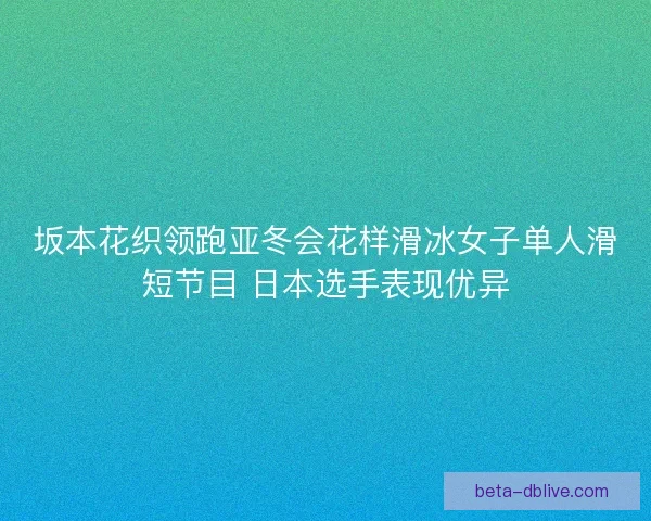 坂本花织领跑亚冬会花样滑冰女子单人滑短节目 日本选手表现优异 坂本花织领跑亚冬会花样滑冰女子单人滑短节目 日本选手表现优异