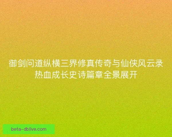 御剑问道纵横三界修真传奇与仙侠风云录热血成长史诗篇章全景展开 御剑问道纵横三界修真传奇与仙侠风云录热血成长史诗篇章全景展开