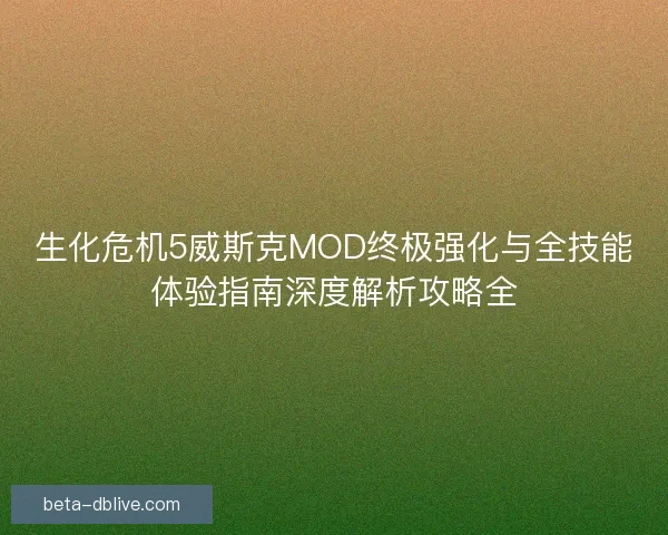 生化危机5威斯克MOD终极强化与全技能体验指南深度解析攻略全