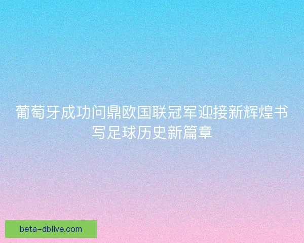 葡萄牙成功问鼎欧国联冠军迎接新辉煌书写足球历史新篇章