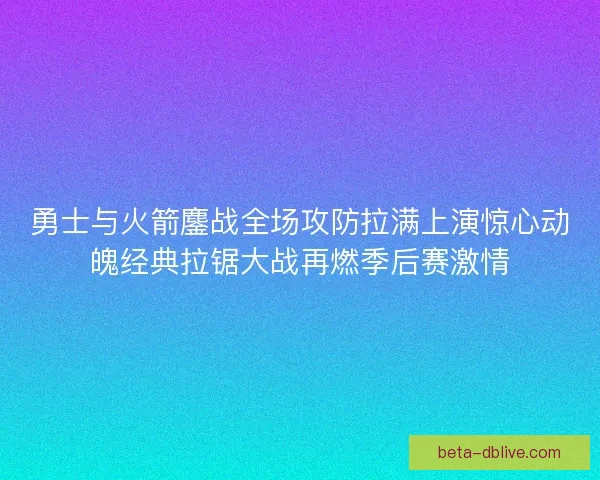 勇士与火箭鏖战全场攻防拉满上演惊心动魄经典拉锯大战再燃季后赛激情