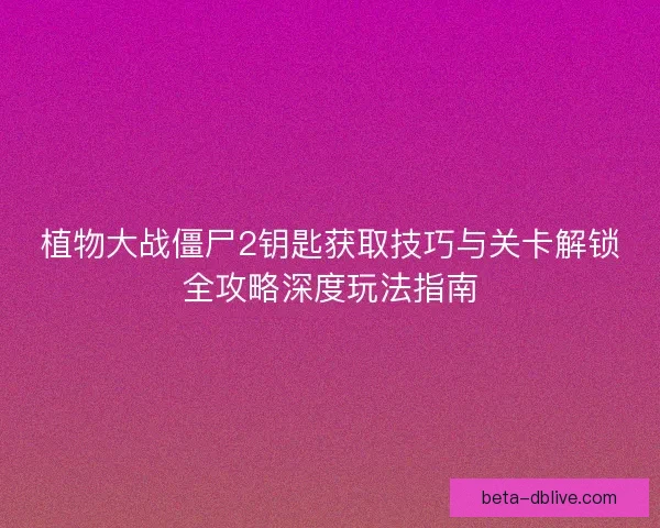植物大战僵尸2钥匙获取技巧与关卡解锁全攻略深度玩法指南