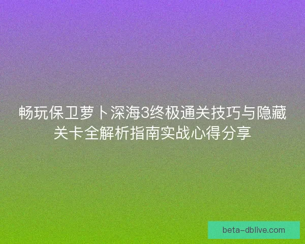 畅玩保卫萝卜深海3终极通关技巧与隐藏关卡全解析指南实战心得分享