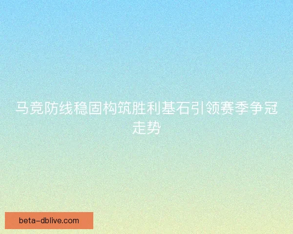 马竞防线稳固构筑胜利基石引领赛季争冠走势