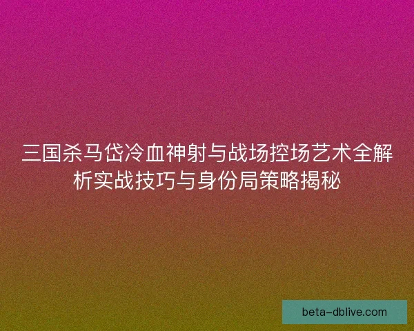 三国杀马岱冷血神射与战场控场艺术全解析实战技巧与身份局策略揭秘