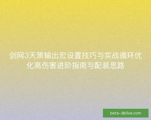 剑网3天策输出宏设置技巧与实战循环优化高伤害进阶指南与配装思路 剑网3天策输出宏设置技巧与实战循环优化高伤害进阶指南与配装思路
