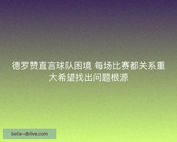 德罗赞直言球队困境 每场比赛都关系重大希望找出问题根源