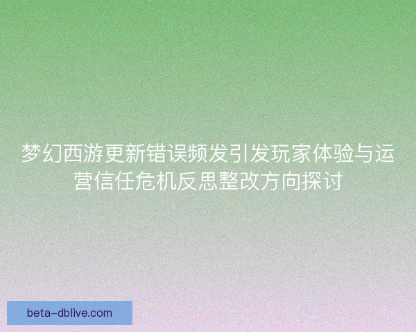 梦幻西游更新错误频发引发玩家体验与运营信任危机反思整改方向探讨