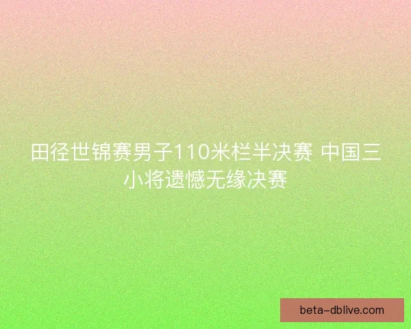 田径世锦赛男子110米栏半决赛 中国三小将遗憾无缘决赛