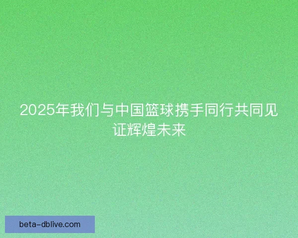 2025年我们与中国篮球携手同行共同见证辉煌未来