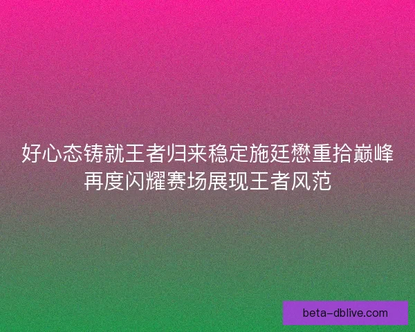 好心态铸就王者归来稳定施廷懋重拾巅峰再度闪耀赛场展现王者风范
