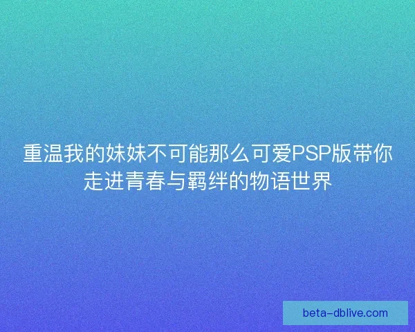 重温我的妹妹不可能那么可爱PSP版带你走进青春与羁绊的物语世界