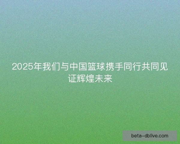 2025年我们与中国篮球携手同行共同见证辉煌未来