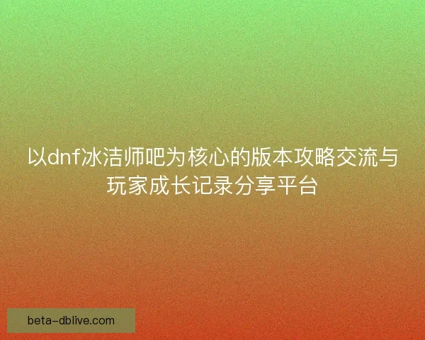以dnf冰洁师吧为核心的版本攻略交流与玩家成长记录分享平台