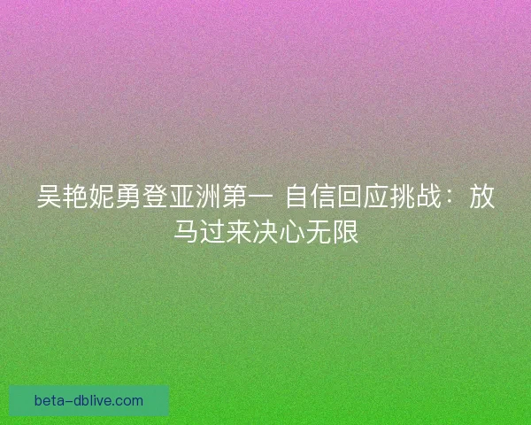 吴艳妮勇登亚洲第一 自信回应挑战：放马过来决心无限