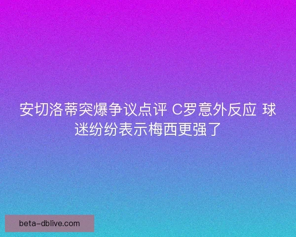 安切洛蒂突爆争议点评 C罗意外反应 球迷纷纷表示梅西更强了