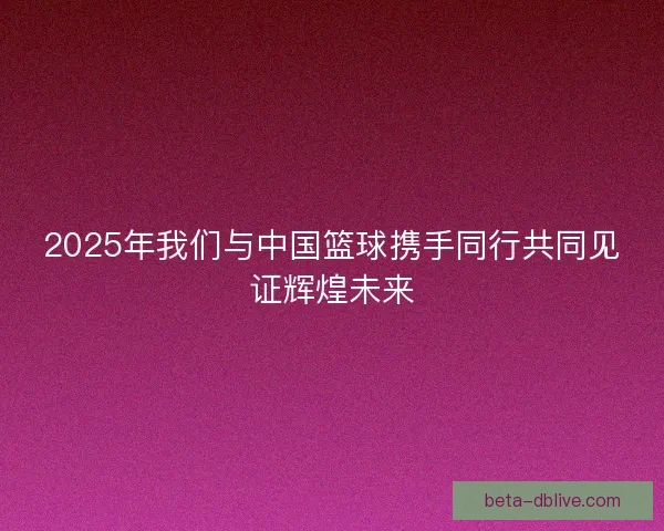 2025年我们与中国篮球携手同行共同见证辉煌未来