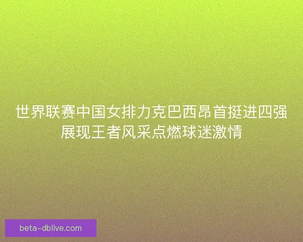 世界联赛中国女排力克巴西昂首挺进四强展现王者风采点燃球迷激情