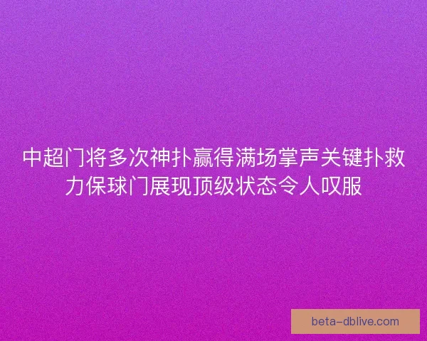 中超门将多次神扑赢得满场掌声关键扑救力保球门展现顶级状态令人叹服