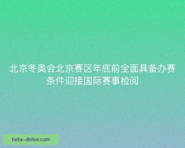 北京冬奥会北京赛区年底前全面具备办赛条件迎接国际赛事检阅