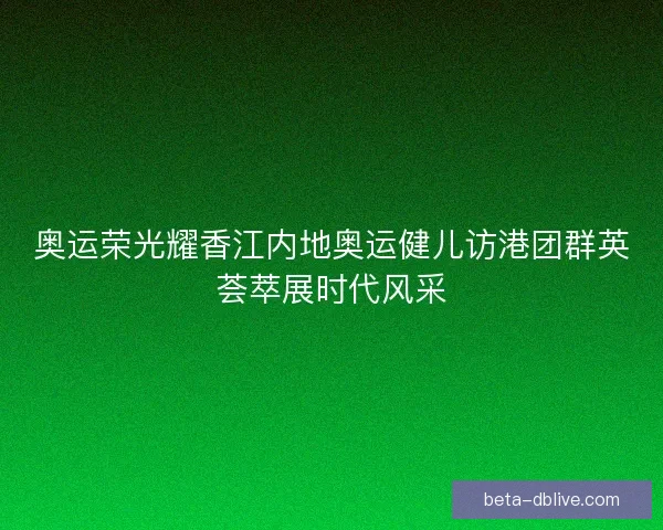 奥运荣光耀香江内地奥运健儿访港团群英荟萃展时代风采