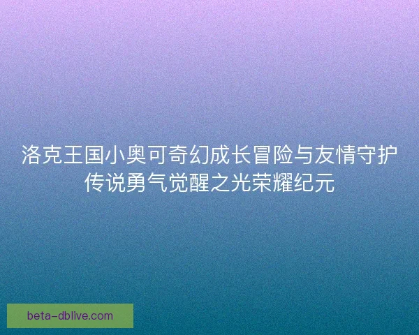 洛克王国小奥可奇幻成长冒险与友情守护传说勇气觉醒之光荣耀纪元